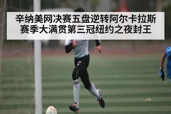 辛纳美网决赛五盘逆转阿尔卡拉斯赛季大满贯第三冠纽约之夜封王