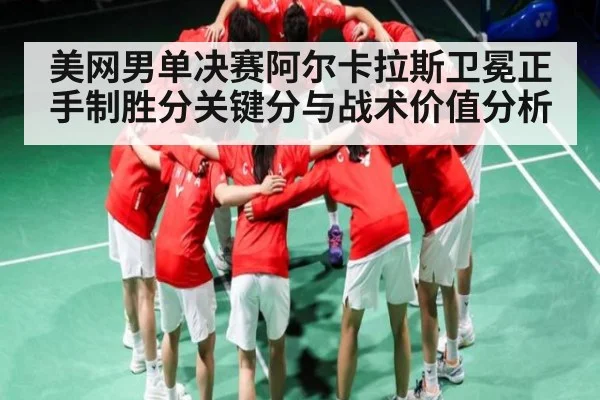 美网男单决赛阿尔卡拉斯卫冕正手制胜分关键分与战术价值分析