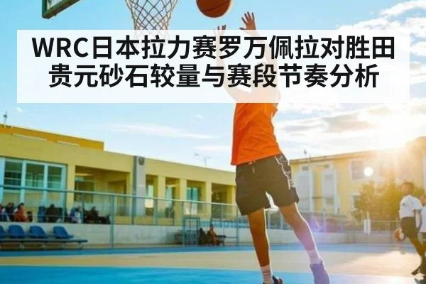 WRC日本拉力赛罗万佩拉对胜田贵元砂石较量与赛段节奏分析