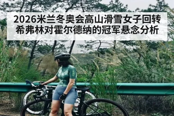 2026米兰冬奥会高山滑雪女子回转 希弗林对霍尔德纳的冠军悬念分析